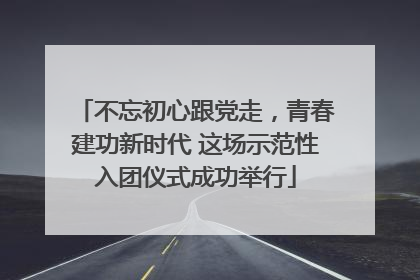 不忘初心跟党走，青春建功新时代 这场示范性入团仪式成功举行